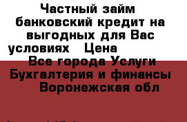 Частный займ, банковский кредит на выгодных для Вас условиях › Цена ­ 3 000 000 - Все города Услуги » Бухгалтерия и финансы   . Воронежская обл.